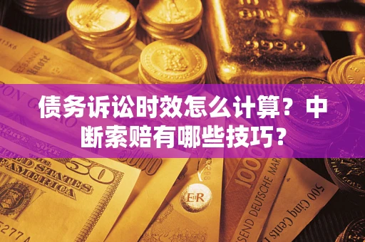 济南债务诉讼时效怎么计算？中断索赔有哪些技巧？