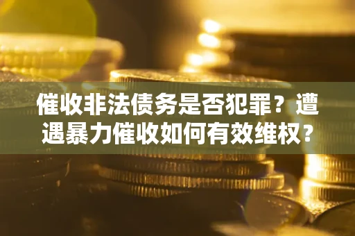 济南催收非法债务是否犯罪?遭遇暴力催收如何有效维权? 济南催收非法债务是否犯罪?遭遇暴力催收如何有效维权?