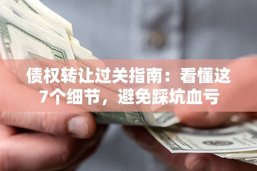 济南债权转让过关指南：看懂这7个细节，避免踩坑血亏