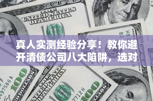 济南真人实测经验分享！教你避开清债公司八大陷阱，选对机构少走十年弯路