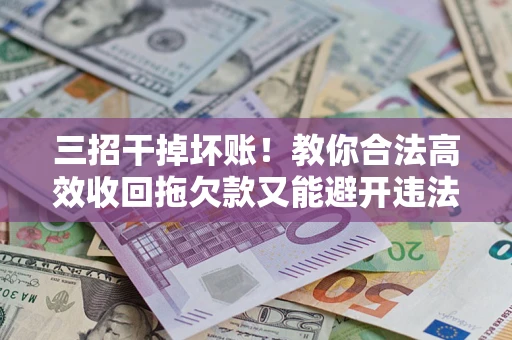 济南三招干掉坏账！教你合法高效收回拖欠款又能避开违法雷区