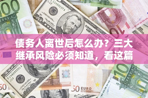 济南债务人离世后怎么办？三大继承风险必须知道，看这篇就够了
