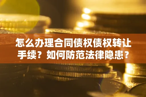 济南怎么办理合同债权债权转让手续？如何防范法律隐患？