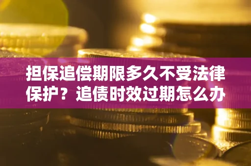济南担保追偿期限多久不受法律保护？追债时效过期怎么办？