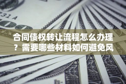 济南合同债权转让流程怎么办理？需要哪些材料如何避免风险？