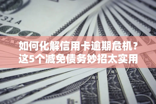 济南如何化解信用卡逾期危机？这5个减免债务妙招太实用