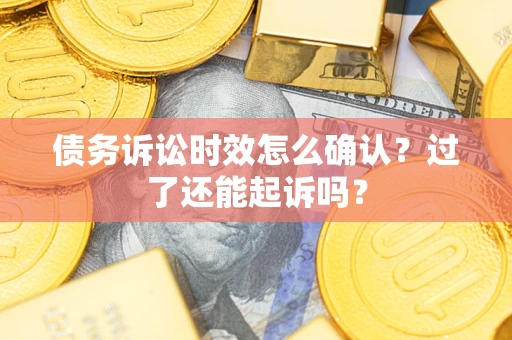 济南债务诉讼时效怎么确认？过了还能起诉吗？