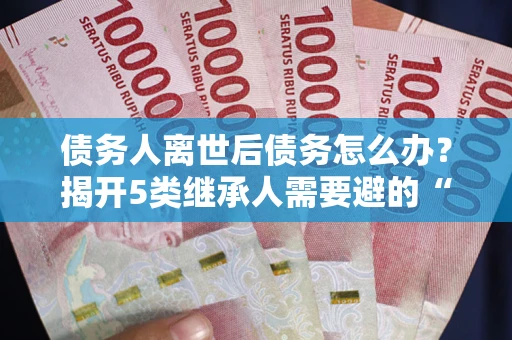 济南债务人离世后债务怎么办？揭开5类继承人需要避的“坑”