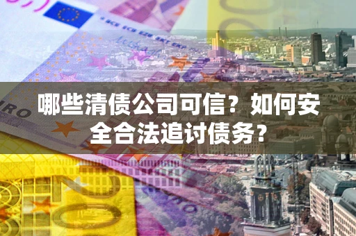 济南哪些清债公司可信？如何安全合法追讨债务？