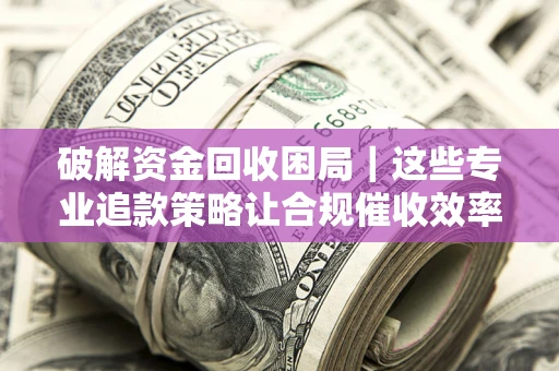 济南破解资金回收困局｜这些专业追款策略让合规催收效率翻倍