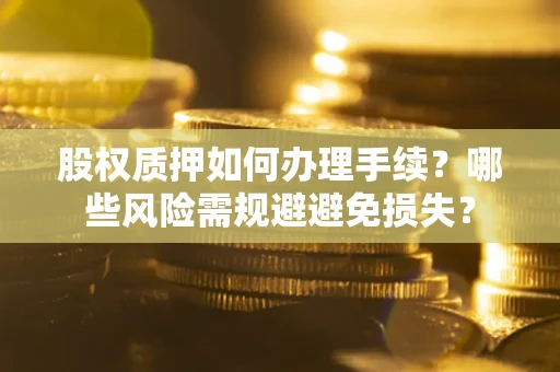 济南股权质押如何办理手续？哪些风险需规避避免损失？