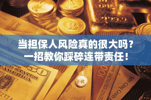 济南当担保人风险真的很大吗？一招教你踩碎连带责任！