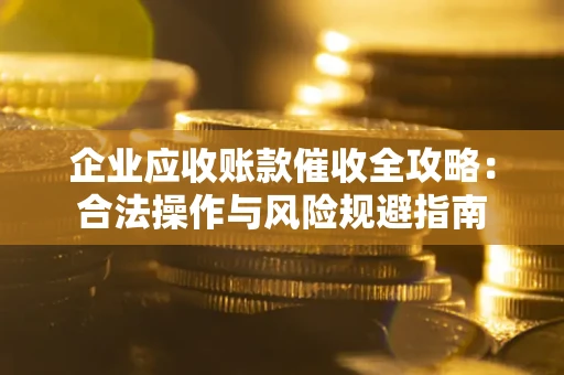 济南企业应收账款催收全攻略：合法操作与风险规避指南