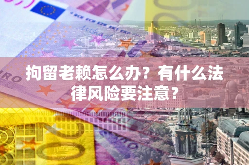 济南拘留老赖怎么办？有什么法律风险要注意？