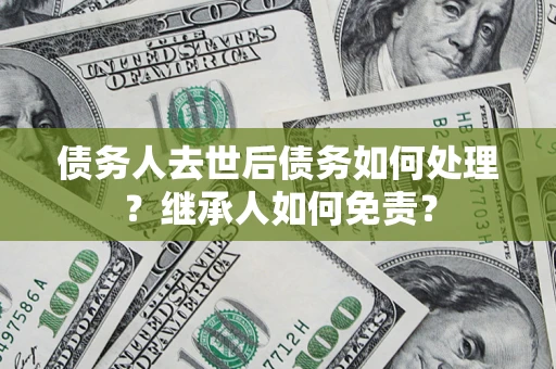 济南债务人去世后债务如何处理？继承人如何免责？