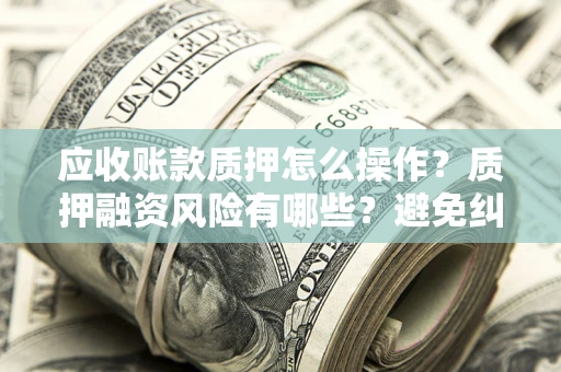 济南应收账款质押怎么操作？质押融资风险有哪些？避免纠纷高效融资技巧