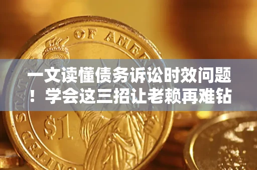 济南一文读懂债务诉讼时效问题！学会这三招让老赖再难钻空子