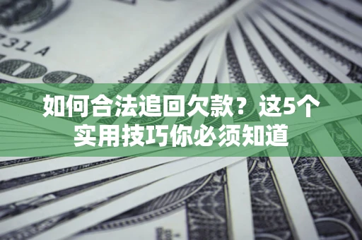 济南如何合法追回欠款？这5个实用技巧你必须知道