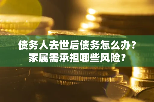 济南债务人去世后债务怎么办？家属需承担哪些风险？