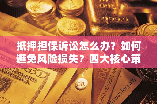 济南抵押担保诉讼怎么办？如何避免风险损失？四大核心策略全解读