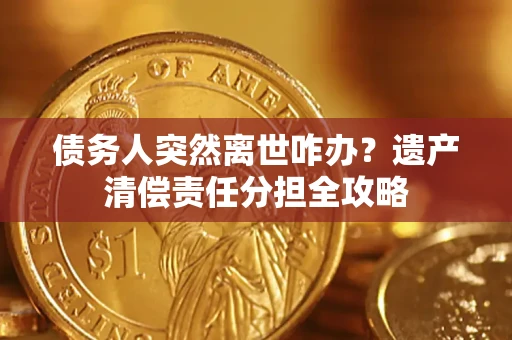 济南债务人突然离世咋办？遗产清偿责任分担全攻略