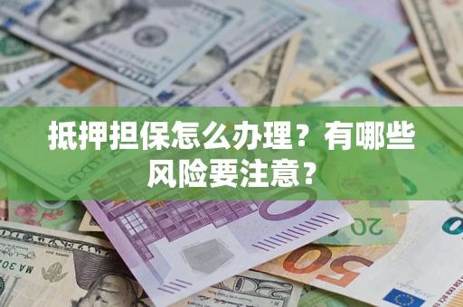 济南抵押担保怎么办理？有哪些风险要注意？