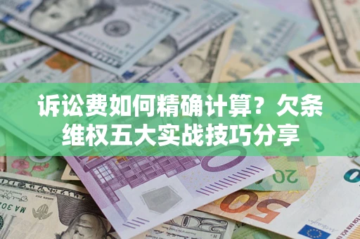 济南诉讼费如何精确计算？欠条维权五大实战技巧分享