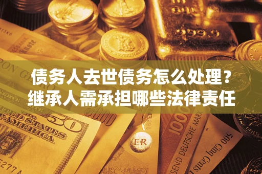 济南债务人去世债务怎么处理？继承人需承担哪些法律责任？
