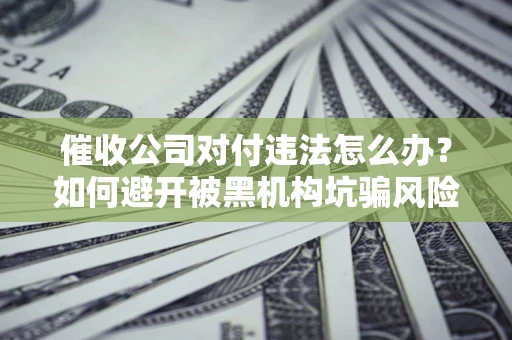 济南催收公司对付违法怎么办？如何避开被黑机构坑骗风险