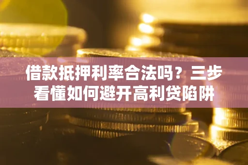 济南借款抵押利率合法吗？三步看懂如何避开高利贷陷阱