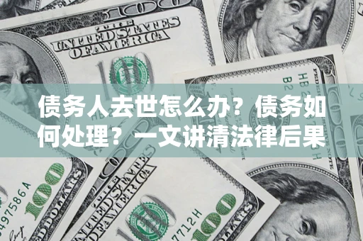 济南债务人去世怎么办？债务如何处理？一文讲清法律后果