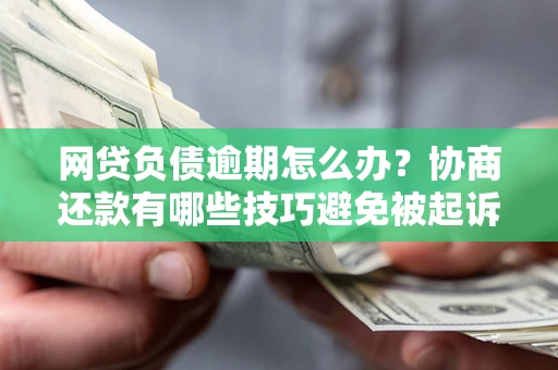 济南网贷负债逾期怎么办？协商还款有哪些技巧避免被起诉？