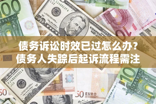 济南债务诉讼时效已过怎么办？债务人失踪后起诉流程需注意什么？