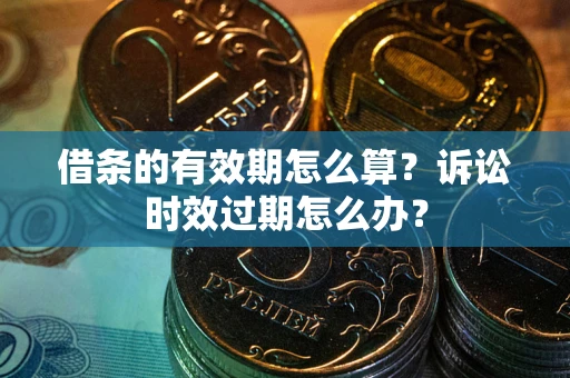 济南借条的有效期怎么算？诉讼时效过期怎么办？