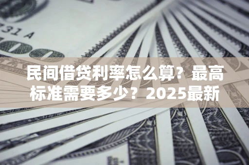 济南民间借贷利率怎么算？最高标准需要多少？2025最新避坑指南