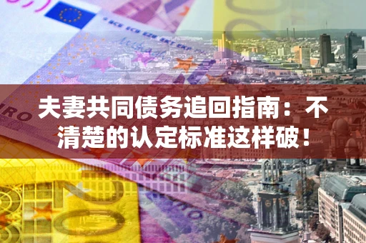 济南夫妻共同债务追回指南：不清楚的认定标准这样破！