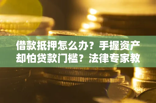 济南借款抵押怎么办？手握资产却怕贷款门槛？法律专家教你办抵押不踩坑