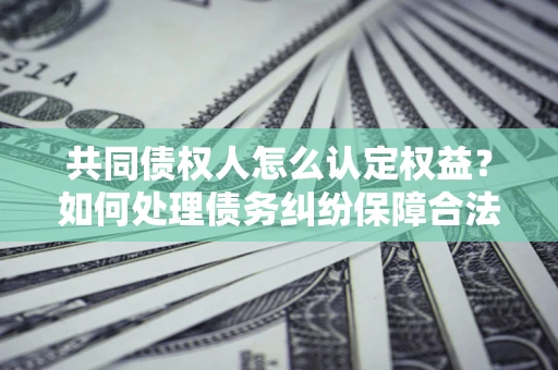 济南共同债权人怎么认定权益？如何处理债务纠纷保障合法权益？