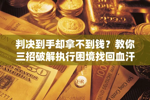 济南判决到手却拿不到钱？教你三招破解执行困境找回血汗钱