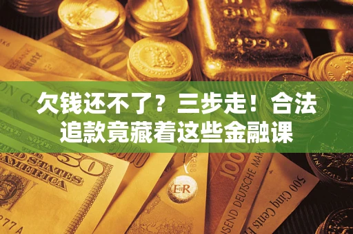 济南欠钱还不了？三步走！合法追款竟藏着这些金融课