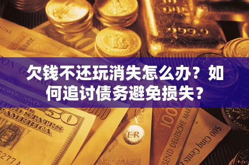 济南欠钱不还玩消失怎么办？如何追讨债务避免损失？
