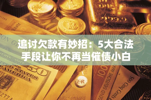 济南追讨欠款有妙招：5大合法手段让你不再当催债小白
