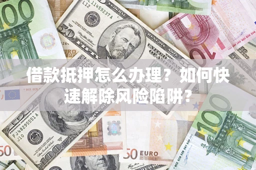 济南借款抵押怎么办理？如何快速解除风险陷阱？