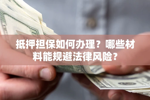 济南抵押担保如何办理？哪些材料能规避法律风险？