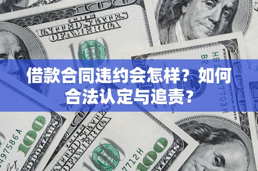济南借款合同违约会怎样？如何合法认定与追责？