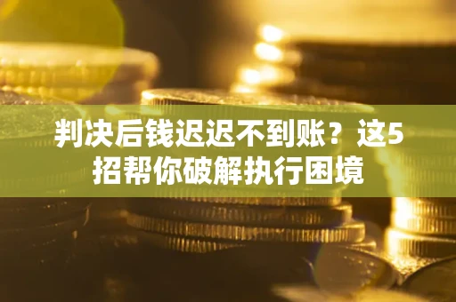 济南判决后钱迟迟不到账？这5招帮你破解执行困境