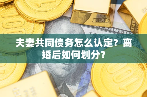 济南夫妻共同债务怎么认定？离婚后如何划分？