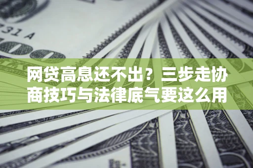 济南网贷高息还不出？三步走协商技巧与法律底气要这么用