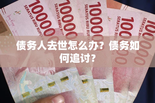 济南债务人去世怎么办？债务如何追讨？