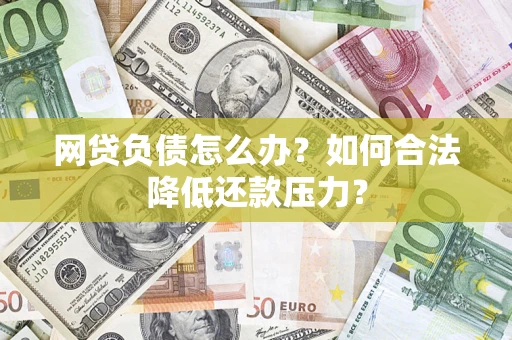 济南网贷负债怎么办？如何合法降低还款压力？